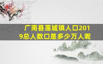 广南县莲城镇人口2019总人数口是多少万人呢