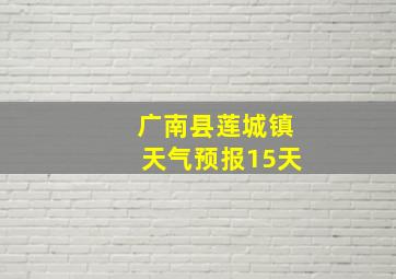 广南县莲城镇天气预报15天