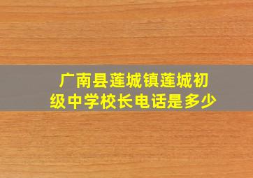 广南县莲城镇莲城初级中学校长电话是多少