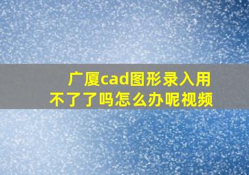 广厦cad图形录入用不了了吗怎么办呢视频