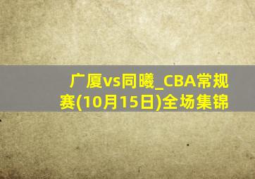 广厦vs同曦_CBA常规赛(10月15日)全场集锦