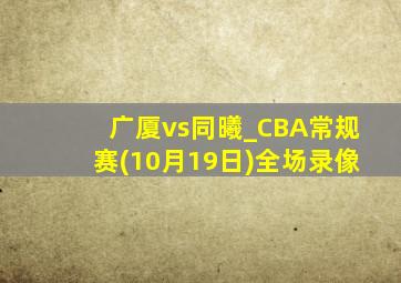 广厦vs同曦_CBA常规赛(10月19日)全场录像