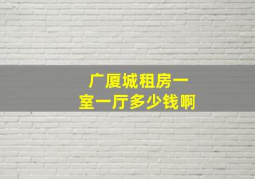 广厦城租房一室一厅多少钱啊