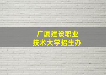 广厦建设职业技术大学招生办