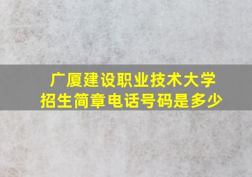 广厦建设职业技术大学招生简章电话号码是多少