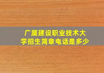 广厦建设职业技术大学招生简章电话是多少