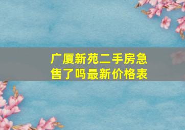 广厦新苑二手房急售了吗最新价格表