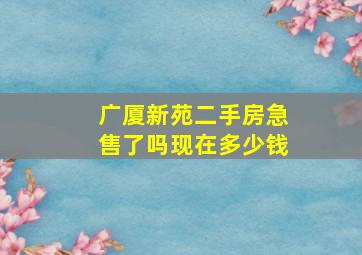 广厦新苑二手房急售了吗现在多少钱