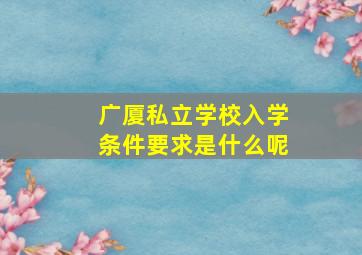 广厦私立学校入学条件要求是什么呢