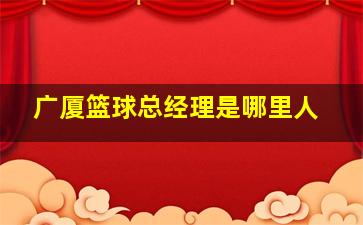 广厦篮球总经理是哪里人