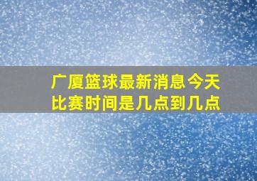 广厦篮球最新消息今天比赛时间是几点到几点