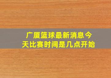 广厦篮球最新消息今天比赛时间是几点开始