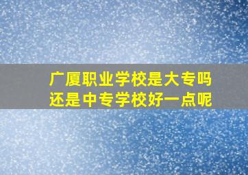 广厦职业学校是大专吗还是中专学校好一点呢