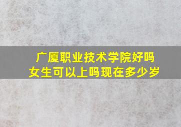 广厦职业技术学院好吗女生可以上吗现在多少岁