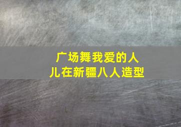 广场舞我爱的人儿在新疆八人造型