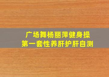 广场舞杨丽萍健身操第一套性养肝护肝自测