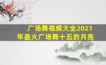 广场舞视频大全2021年最火广场舞十五的月亮