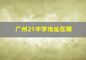 广州21中学地址在哪