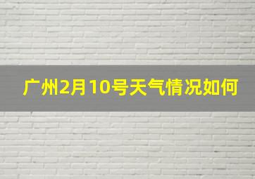 广州2月10号天气情况如何