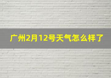 广州2月12号天气怎么样了