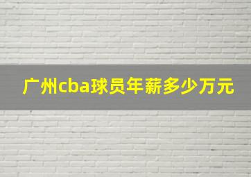 广州cba球员年薪多少万元