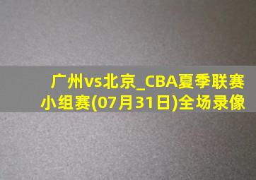 广州vs北京_CBA夏季联赛小组赛(07月31日)全场录像