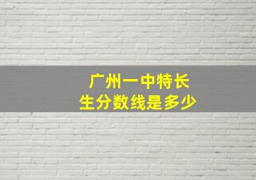 广州一中特长生分数线是多少