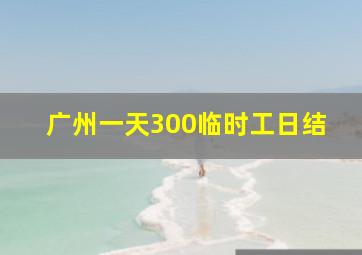 广州一天300临时工日结