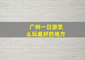 广州一日游怎么玩最好的地方