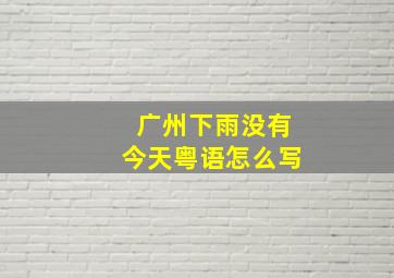 广州下雨没有今天粤语怎么写