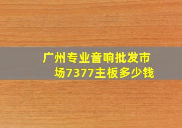 广州专业音响批发市场7377主板多少钱