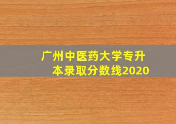 广州中医药大学专升本录取分数线2020