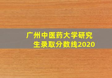 广州中医药大学研究生录取分数线2020