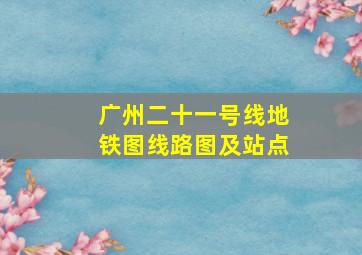 广州二十一号线地铁图线路图及站点