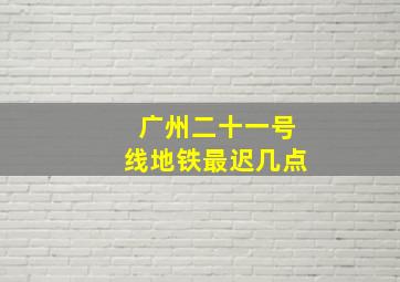 广州二十一号线地铁最迟几点