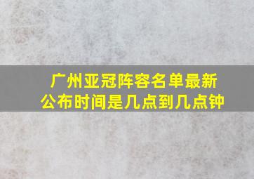 广州亚冠阵容名单最新公布时间是几点到几点钟