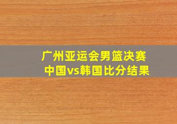 广州亚运会男篮决赛中国vs韩国比分结果