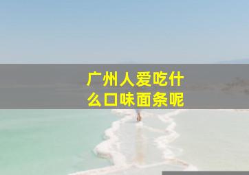 广州人爱吃什么口味面条呢