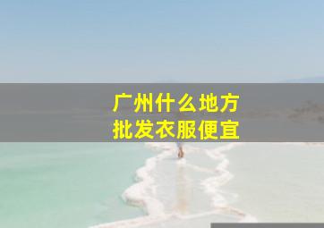 广州什么地方批发衣服便宜