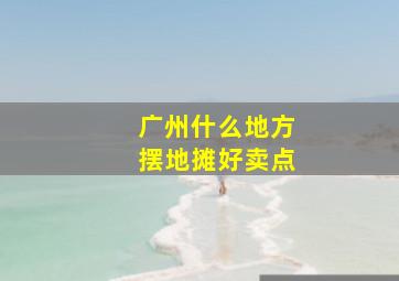 广州什么地方摆地摊好卖点