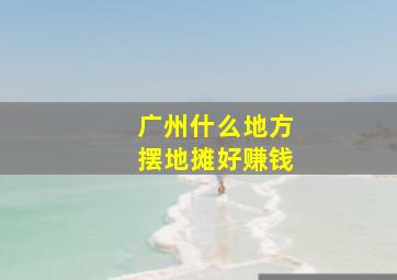 广州什么地方摆地摊好赚钱