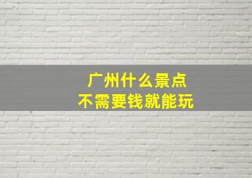 广州什么景点不需要钱就能玩