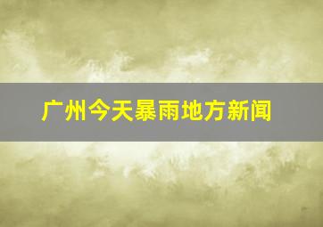 广州今天暴雨地方新闻