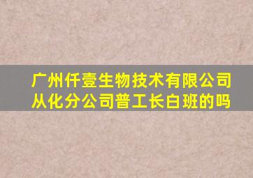 广州仟壹生物技术有限公司从化分公司普工长白班的吗