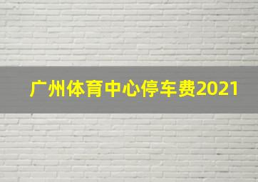 广州体育中心停车费2021