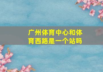 广州体育中心和体育西路是一个站吗