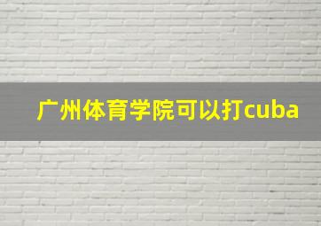 广州体育学院可以打cuba