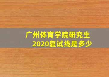 广州体育学院研究生2020复试线是多少