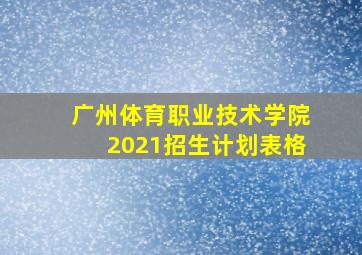 广州体育职业技术学院2021招生计划表格