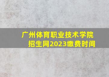 广州体育职业技术学院招生网2023缴费时间